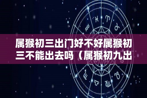 属猴初三出门好不好属猴初三不能出去吗（属猴初九出生的命运如何）