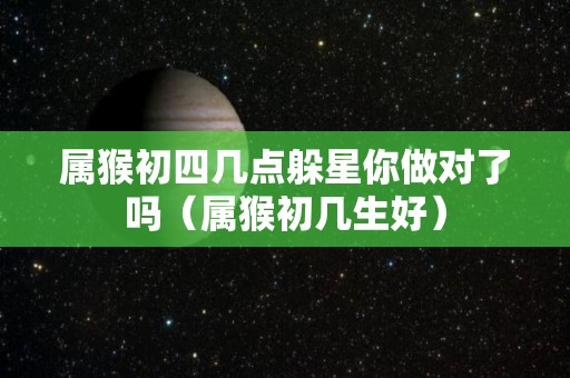 属猴初四几点躲星你做对了吗（属猴初几生好）