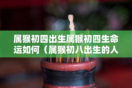 属猴初四出生属猴初四生命运如何（属猴初八出生的人命运）