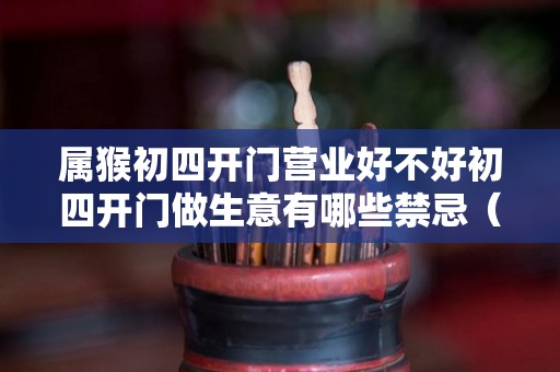 属猴初四开门营业好不好初四开门做生意有哪些禁忌（属猴2021年正月初几适合开门营业）