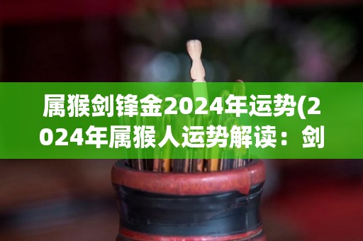 属猴剑锋金2024年运势(2024年属猴人运势解读：剑锋金勇冠三军)
