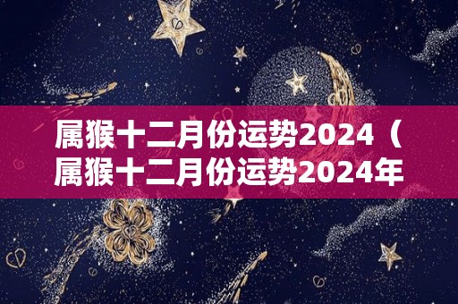 属猴十二月份运势2024（属猴十二月份运势2024年运程）