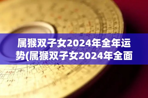 属猴双子女2024年全年运势(属猴双子女2024年全面升级，幸福喜乐伴你同行！)