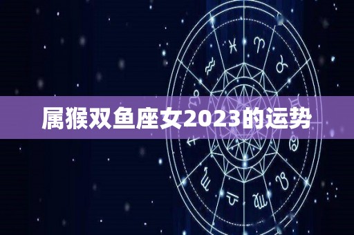 属猴双鱼座女2023的运势