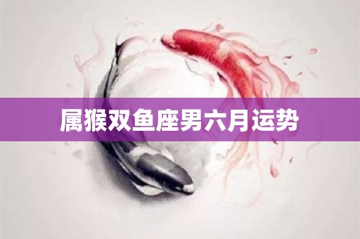属猴双鱼座男六月运势