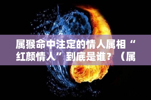 属猴命中注定的情人属相“红颜情人”到底是谁？（属猴人会对情人真心吗）