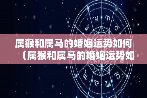 属猴和属马的婚姻运势如何（属猴和属马的婚姻运势如何呢）