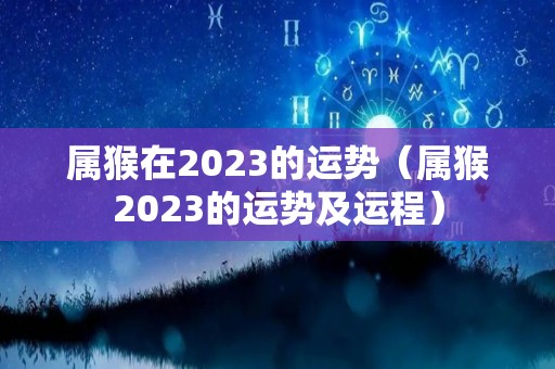 属猴在2023的运势（属猴2023的运势及运程）