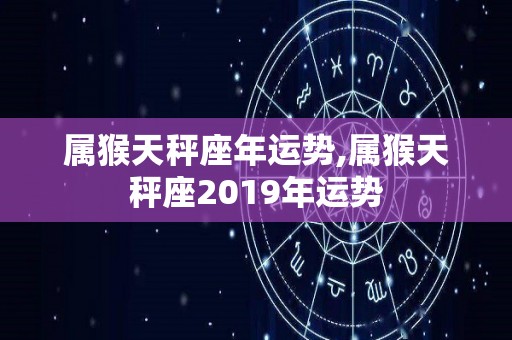 属猴天秤座年运势,属猴天秤座2019年运势