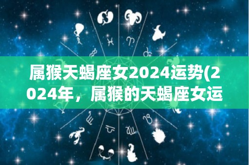 属猴天蝎座女2024运势(2024年，属猴的天蝎座女运势如何？)