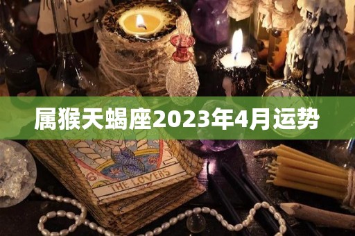 属猴天蝎座2023年4月运势