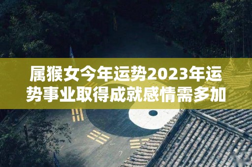 属猴女今年运势2023年运势事业取得成就感情需多加沟通的简单介绍