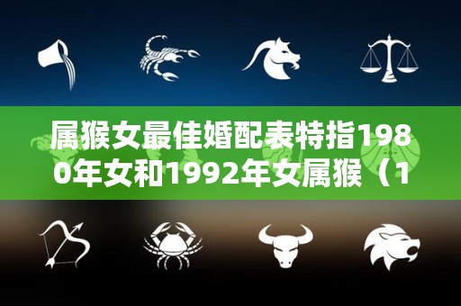 属猴女最佳婚配表特指1980年女和1992年女属猴（1980属猴和1992年属猴的一生婚姻）