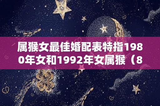 属猴女最佳婚配表特指1980年女和1992年女属猴（80年猴和92年女猴的婚姻好吗）