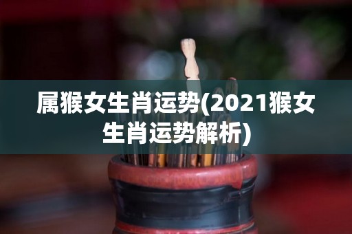 属猴女生肖运势(2021猴女生肖运势解析)