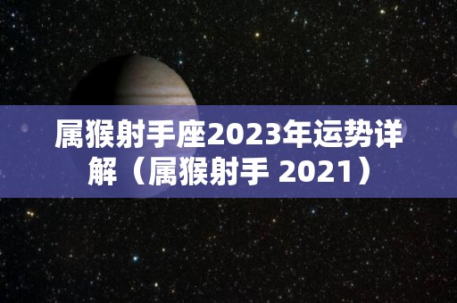 属猴射手座2023年运势详解（属猴射手 2021）