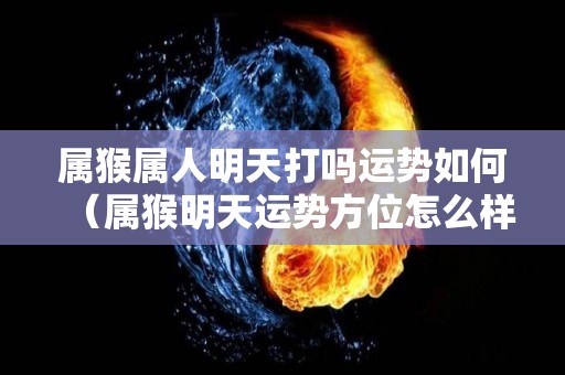 属猴属人明天打吗运势如何（属猴明天运势方位怎么样）