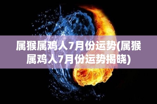 属猴属鸡人7月份运势(属猴属鸡人7月份运势揭晓)