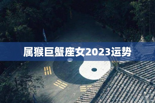 属猴巨蟹座女2023运势