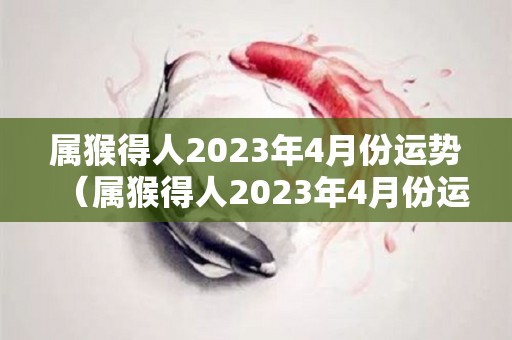属猴得人2023年4月份运势（属猴得人2023年4月份运势如何）