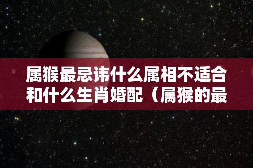 属猴最忌讳什么属相不适合和什么生肖婚配（属猴的最忌讳哪个属相）