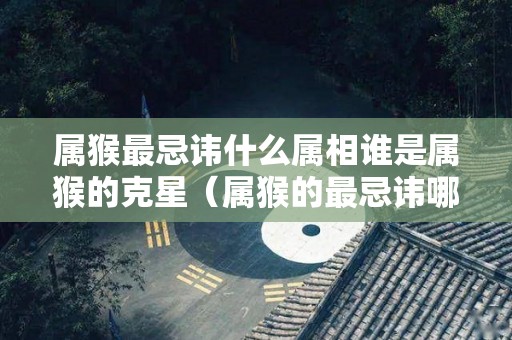 属猴最忌讳什么属相谁是属猴的克星（属猴的最忌讳哪个属相）