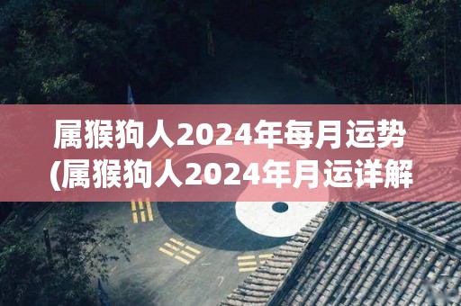 属猴狗人2024年每月运势(属猴狗人2024年月运详解！)