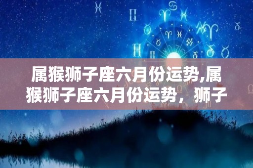 属猴狮子座六月份运势,属猴狮子座六月份运势，狮子座木星和天王星的结合