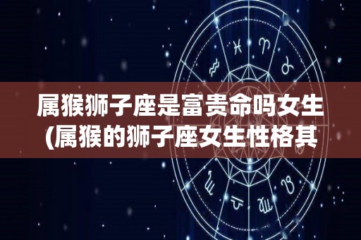 属猴狮子座是富贵命吗女生(属猴的狮子座女生性格其特点)