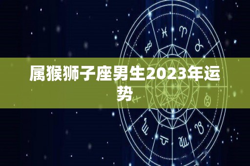 属猴狮子座男生2023年运势