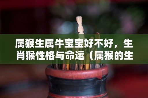 属猴生属牛宝宝好不好，生肖猴性格与命运（属猴的生属牛的孩子好不好）