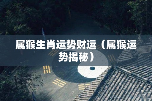 属猴生肖运势财运（属猴运势揭秘）