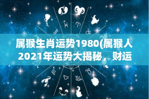 属猴生肖运势1980(属猴人2021年运势大揭秘，财运亨通，感情顺利！)