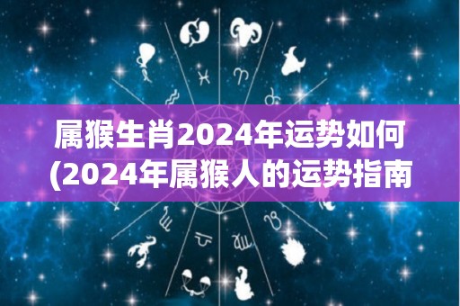 属猴生肖2024年运势如何(2024年属猴人的运势指南)