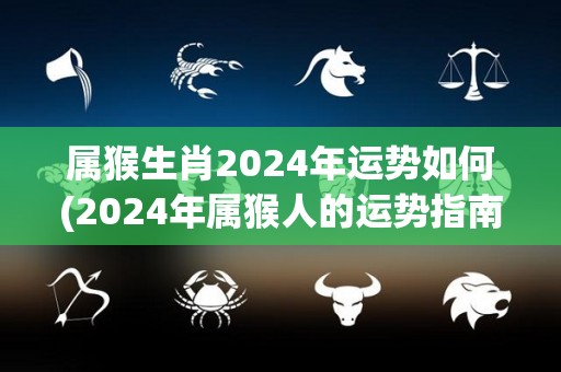 属猴生肖2024年运势如何(2024年属猴人的运势指南)