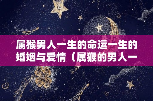 属猴男人一生的命运一生的婚姻与爱情（属猴的男人一生的财运怎么样）