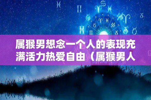 属猴男想念一个人的表现充满活力热爱自由（属猴男人爱一个人的表现）
