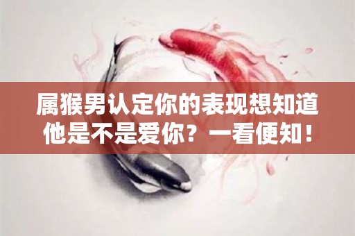 属猴男认定你的表现想知道他是不是爱你？一看便知！（属猴男爱上你的表现）