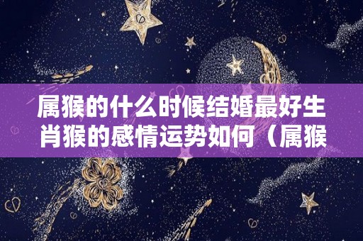 属猴的什么时候结婚最好生肖猴的感情运势如何（属猴的在几月份结婚最佳答案）