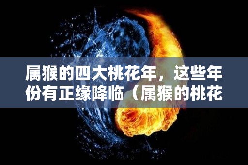 属猴的四大桃花年，这些年份有正缘降临（属猴的桃花是什么属相）