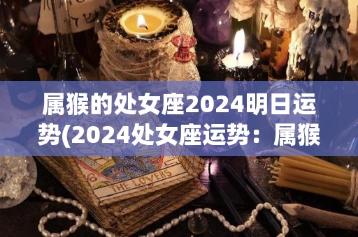 属猴的处女座2024明日运势(2024处女座运势：属猴者爪牙得力，贵人相助，财路亨通。)