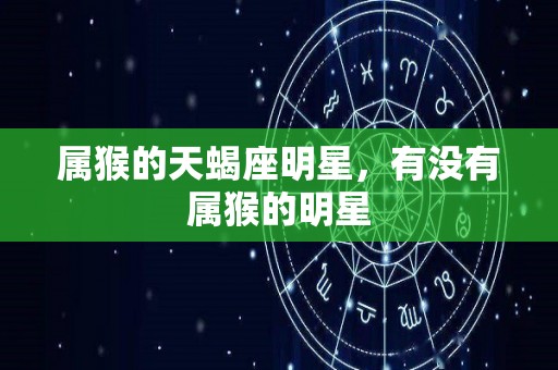 属猴的天蝎座明星，有没有属猴的明星