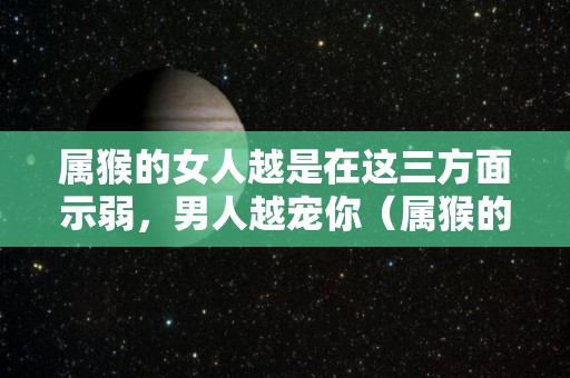 属猴的女人越是在这三方面示弱，男人越宠你（属猴的女人的弱点）