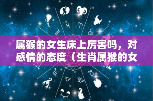 属猴的女生床上厉害吗，对感情的态度（生肖属猴的女人）