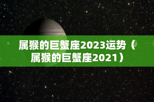属猴的巨蟹座2023运势（属猴的巨蟹座2021）