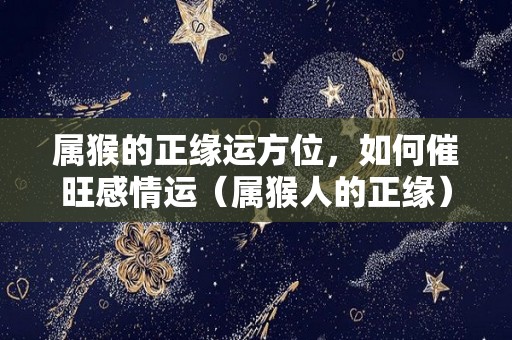 属猴的正缘运方位，如何催旺感情运（属猴人的正缘）