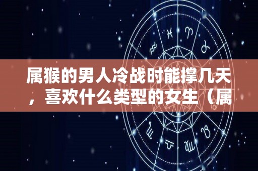 属猴的男人冷战时能撑几天，喜欢什么类型的女生（属猴男冷战会分手吗）