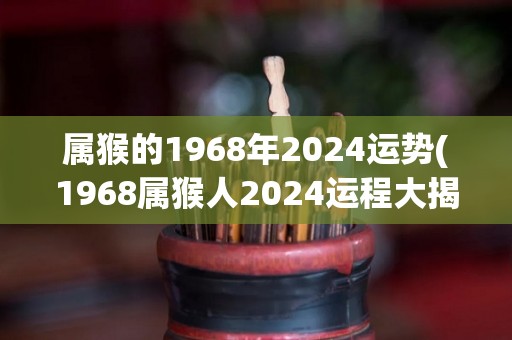 属猴的1968年2024运势(1968属猴人2024运程大揭秘)