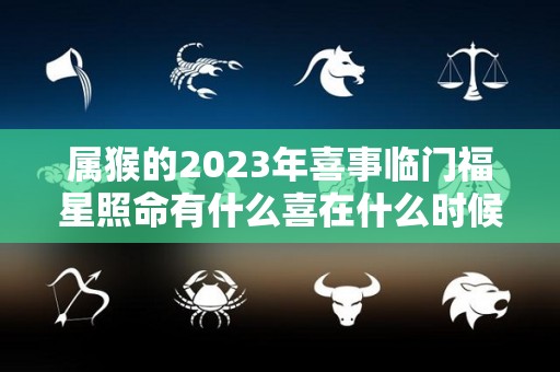 属猴的2023年喜事临门福星照命有什么喜在什么时候？（猴在2023年运势大家找算命网）