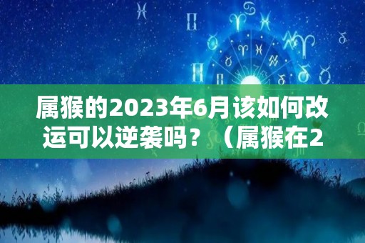 属猴的2023年6月该如何改运可以逆袭吗？（属猴在2023年运势如何）